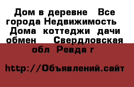 Дом в деревне - Все города Недвижимость » Дома, коттеджи, дачи обмен   . Свердловская обл.,Ревда г.